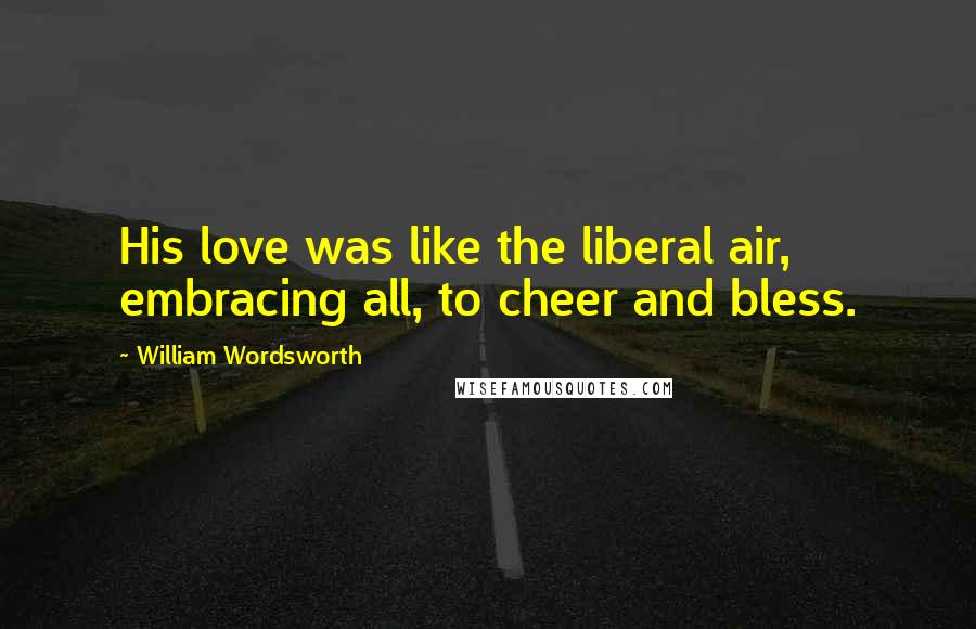 William Wordsworth Quotes: His love was like the liberal air, embracing all, to cheer and bless.