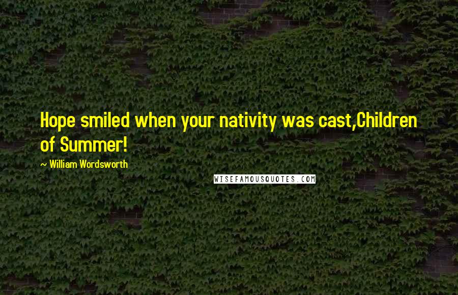 William Wordsworth Quotes: Hope smiled when your nativity was cast,Children of Summer!
