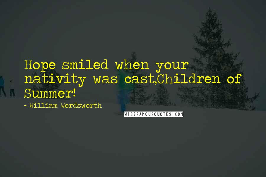 William Wordsworth Quotes: Hope smiled when your nativity was cast,Children of Summer!