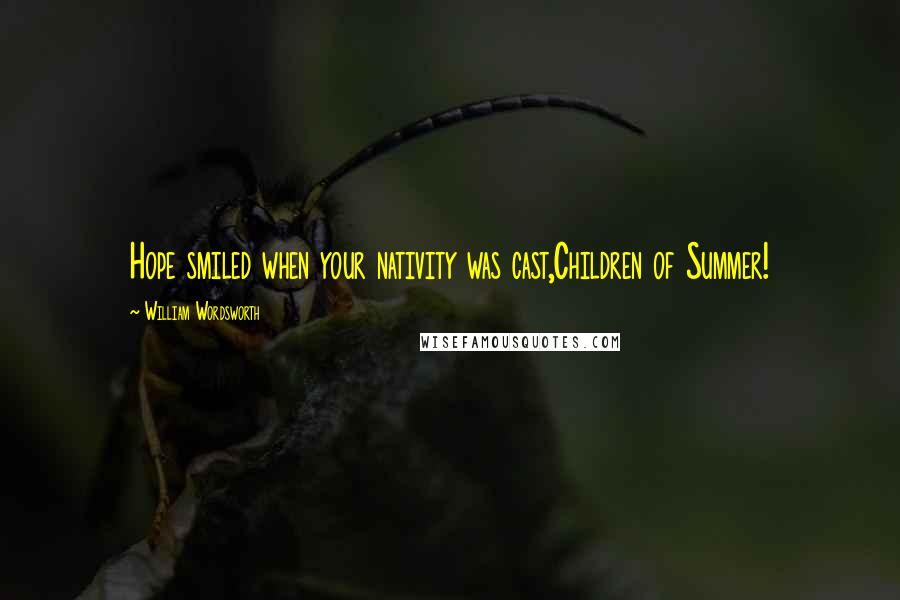 William Wordsworth Quotes: Hope smiled when your nativity was cast,Children of Summer!