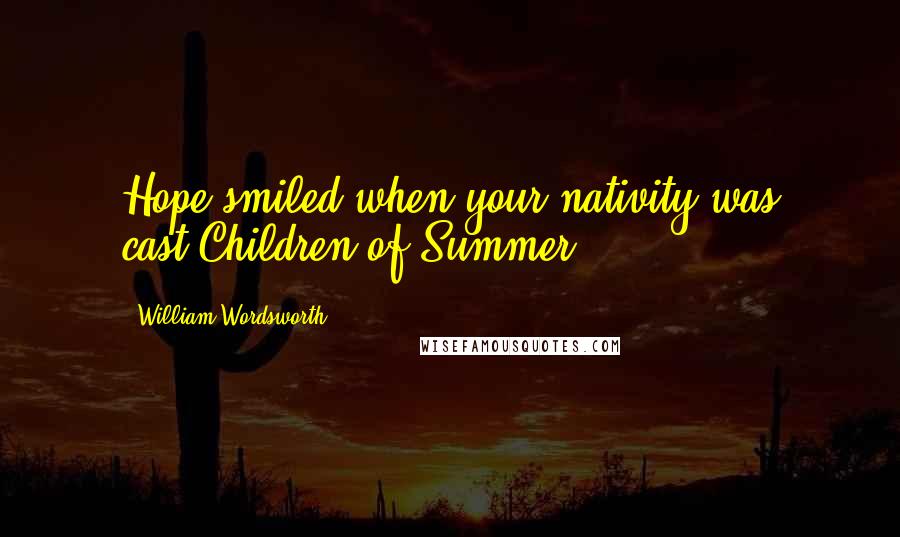 William Wordsworth Quotes: Hope smiled when your nativity was cast,Children of Summer!