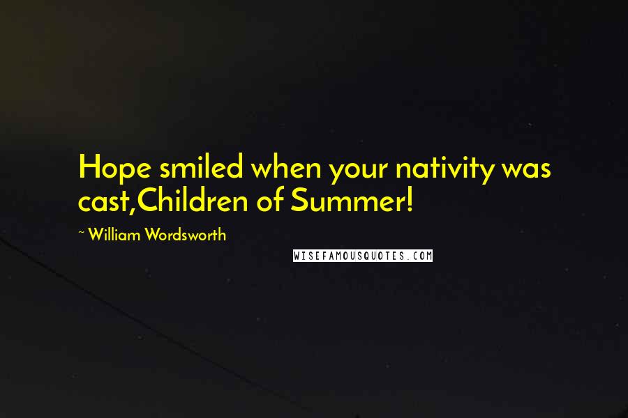 William Wordsworth Quotes: Hope smiled when your nativity was cast,Children of Summer!