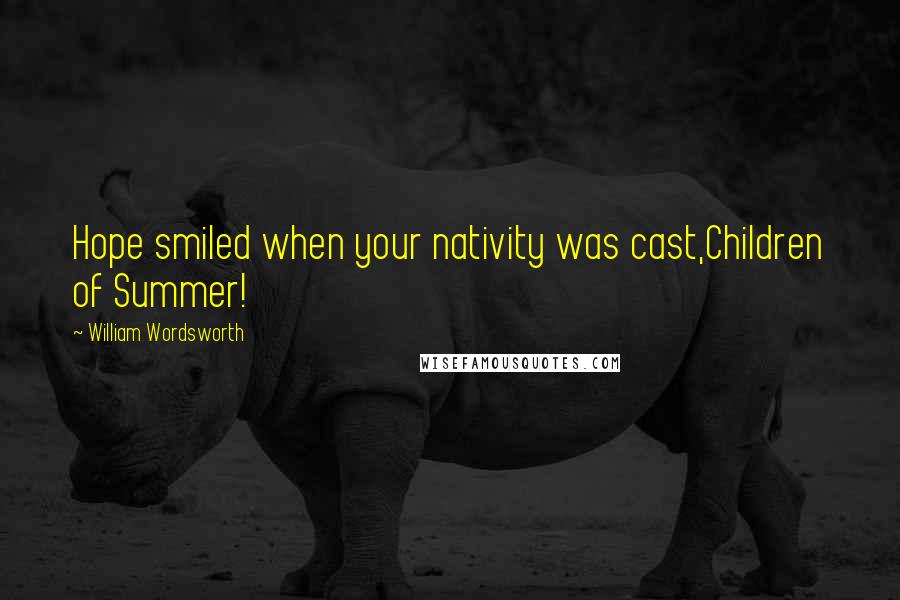 William Wordsworth Quotes: Hope smiled when your nativity was cast,Children of Summer!