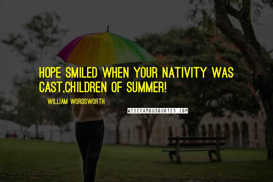 William Wordsworth Quotes: Hope smiled when your nativity was cast,Children of Summer!