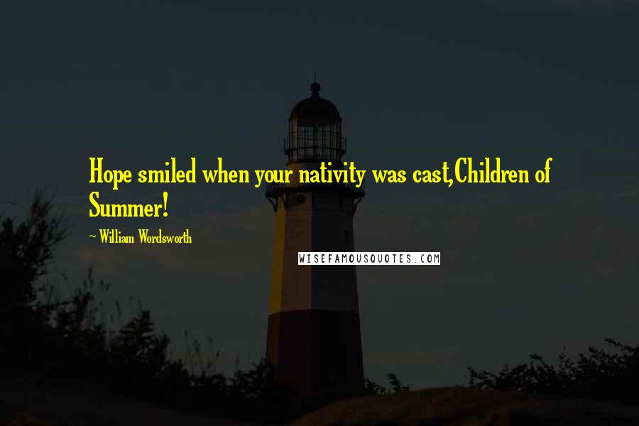 William Wordsworth Quotes: Hope smiled when your nativity was cast,Children of Summer!