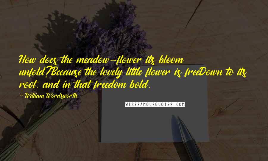 William Wordsworth Quotes: How does the meadow-flower its bloom unfold?Because the lovely little flower is freeDown to its root, and in that freedom bold.