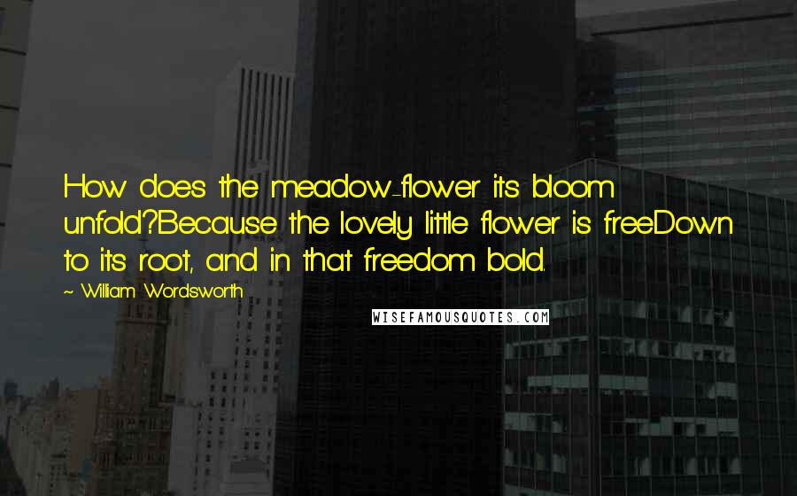 William Wordsworth Quotes: How does the meadow-flower its bloom unfold?Because the lovely little flower is freeDown to its root, and in that freedom bold.