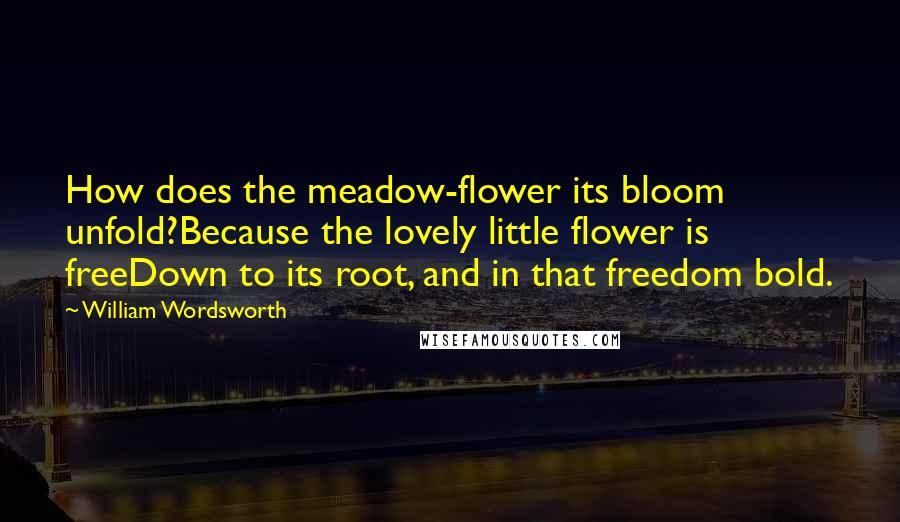 William Wordsworth Quotes: How does the meadow-flower its bloom unfold?Because the lovely little flower is freeDown to its root, and in that freedom bold.