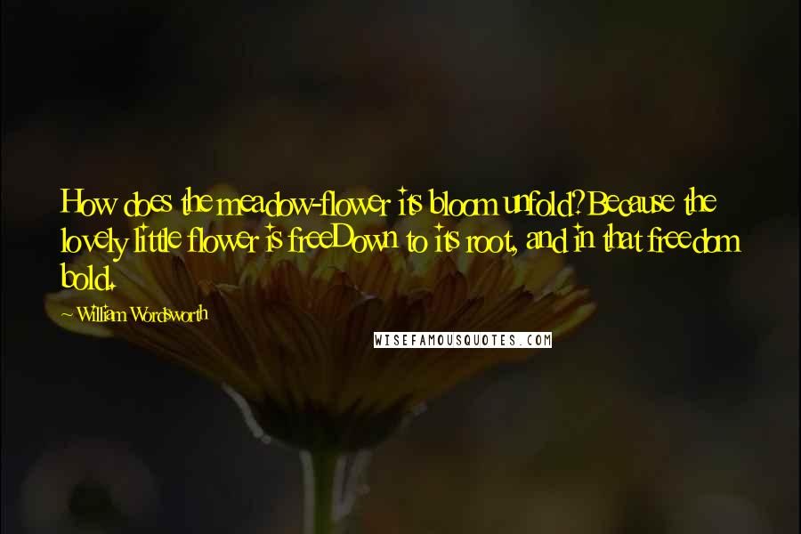 William Wordsworth Quotes: How does the meadow-flower its bloom unfold?Because the lovely little flower is freeDown to its root, and in that freedom bold.