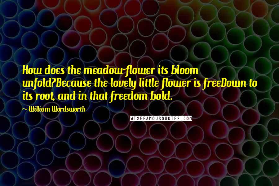 William Wordsworth Quotes: How does the meadow-flower its bloom unfold?Because the lovely little flower is freeDown to its root, and in that freedom bold.