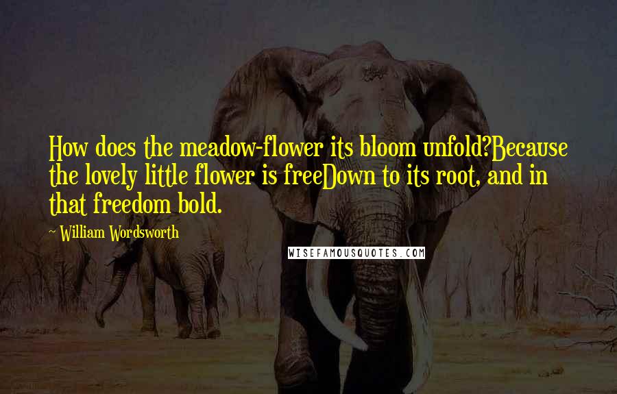 William Wordsworth Quotes: How does the meadow-flower its bloom unfold?Because the lovely little flower is freeDown to its root, and in that freedom bold.