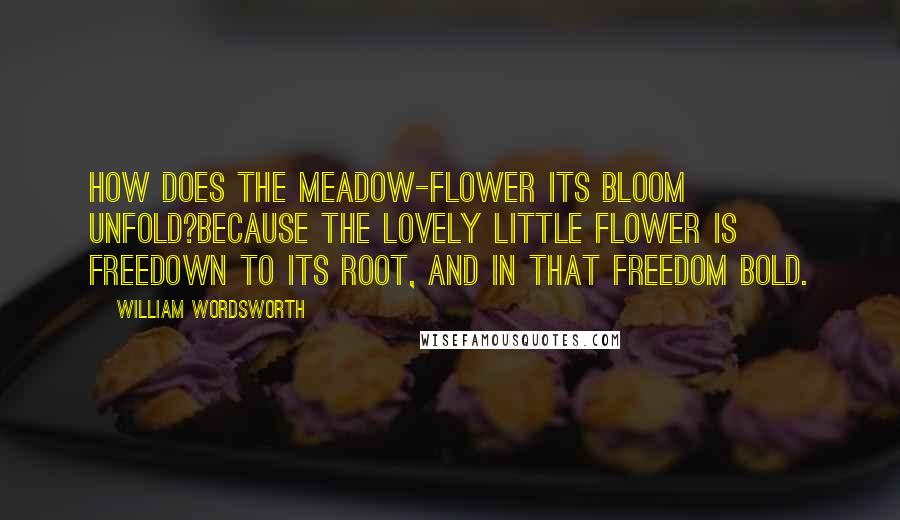 William Wordsworth Quotes: How does the meadow-flower its bloom unfold?Because the lovely little flower is freeDown to its root, and in that freedom bold.