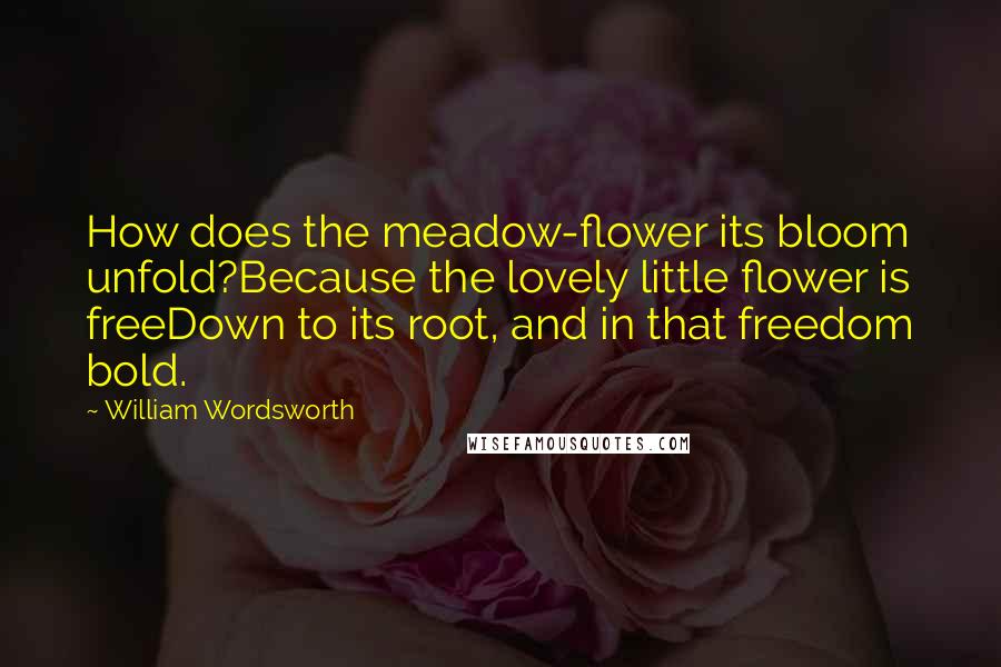 William Wordsworth Quotes: How does the meadow-flower its bloom unfold?Because the lovely little flower is freeDown to its root, and in that freedom bold.