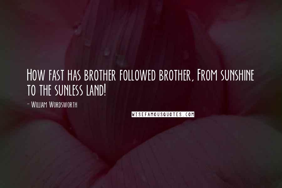 William Wordsworth Quotes: How fast has brother followed brother, From sunshine to the sunless land!