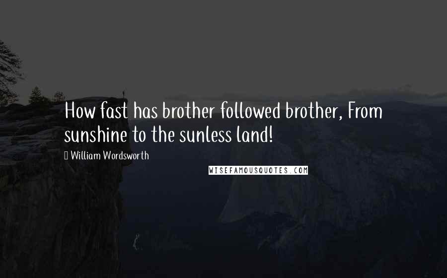 William Wordsworth Quotes: How fast has brother followed brother, From sunshine to the sunless land!