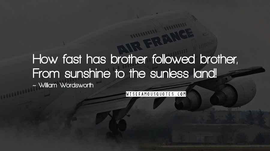 William Wordsworth Quotes: How fast has brother followed brother, From sunshine to the sunless land!