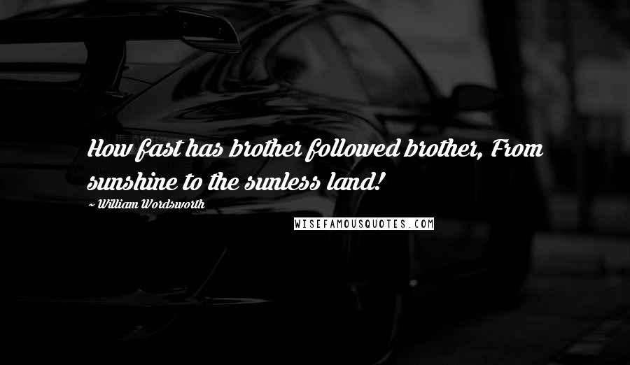 William Wordsworth Quotes: How fast has brother followed brother, From sunshine to the sunless land!