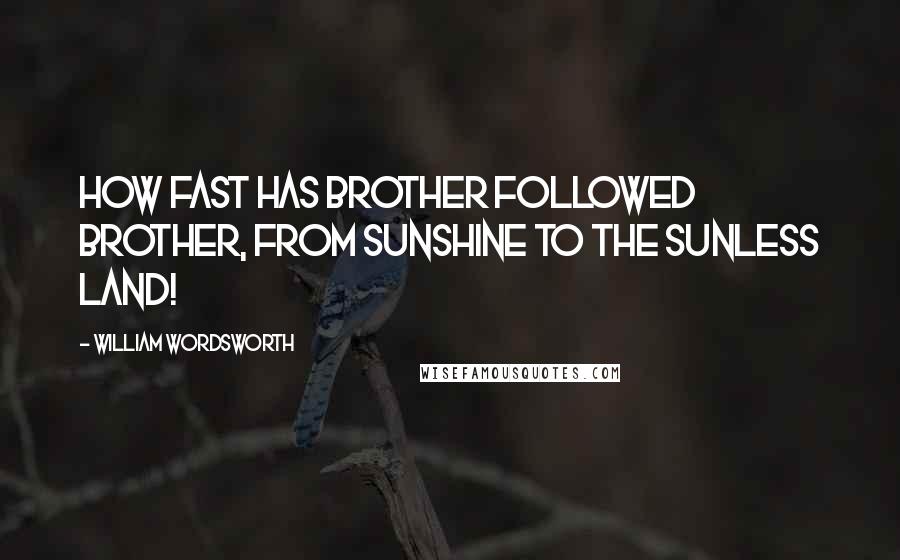 William Wordsworth Quotes: How fast has brother followed brother, From sunshine to the sunless land!