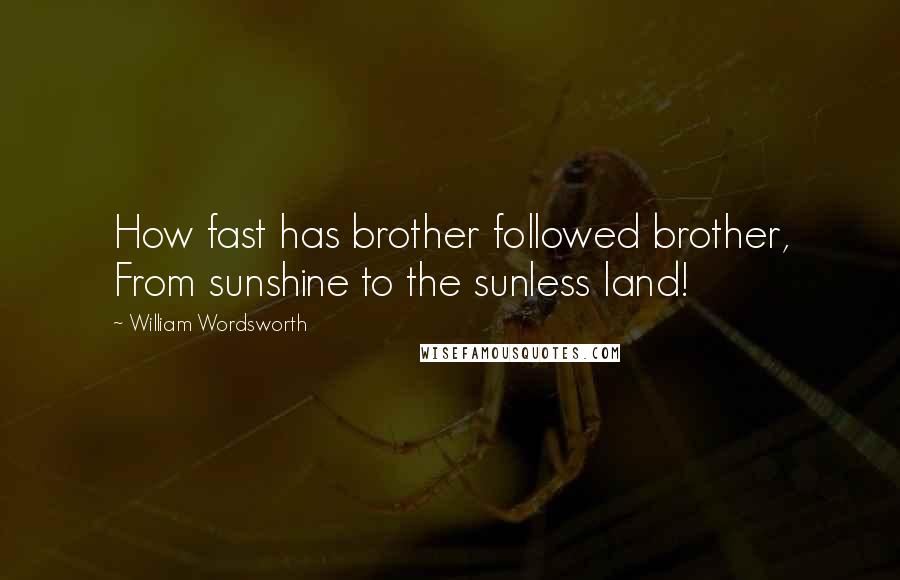 William Wordsworth Quotes: How fast has brother followed brother, From sunshine to the sunless land!