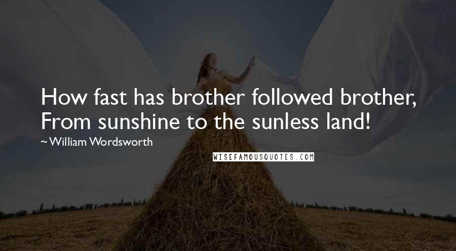 William Wordsworth Quotes: How fast has brother followed brother, From sunshine to the sunless land!