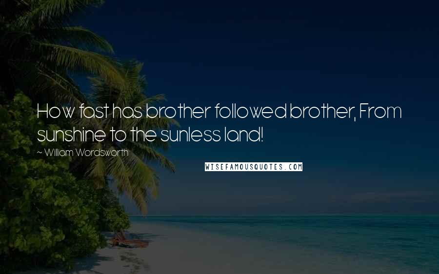 William Wordsworth Quotes: How fast has brother followed brother, From sunshine to the sunless land!