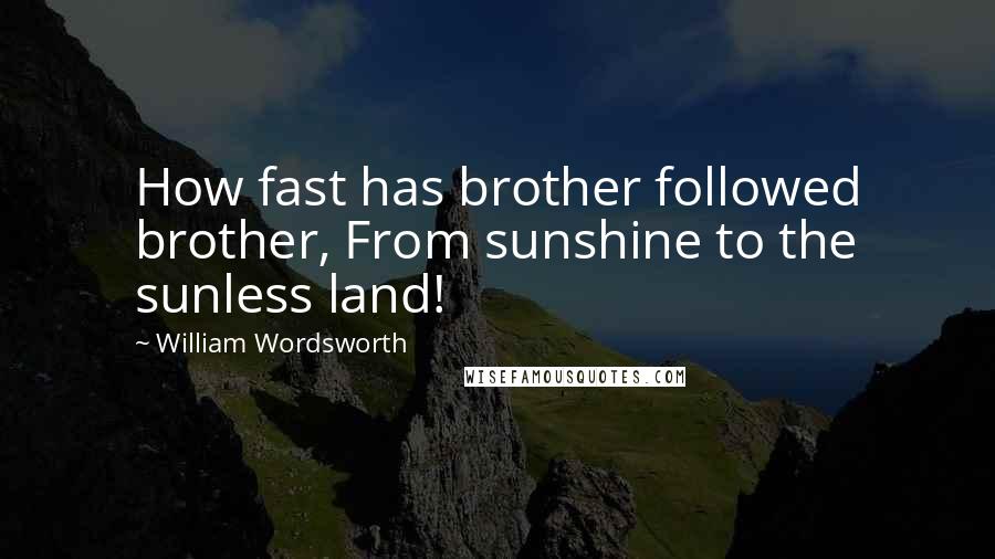 William Wordsworth Quotes: How fast has brother followed brother, From sunshine to the sunless land!