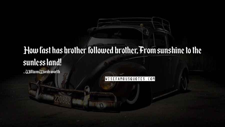 William Wordsworth Quotes: How fast has brother followed brother, From sunshine to the sunless land!