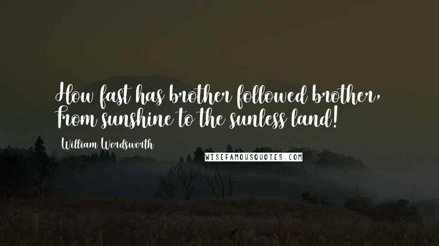 William Wordsworth Quotes: How fast has brother followed brother, From sunshine to the sunless land!