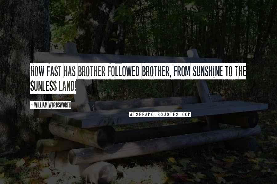 William Wordsworth Quotes: How fast has brother followed brother, From sunshine to the sunless land!