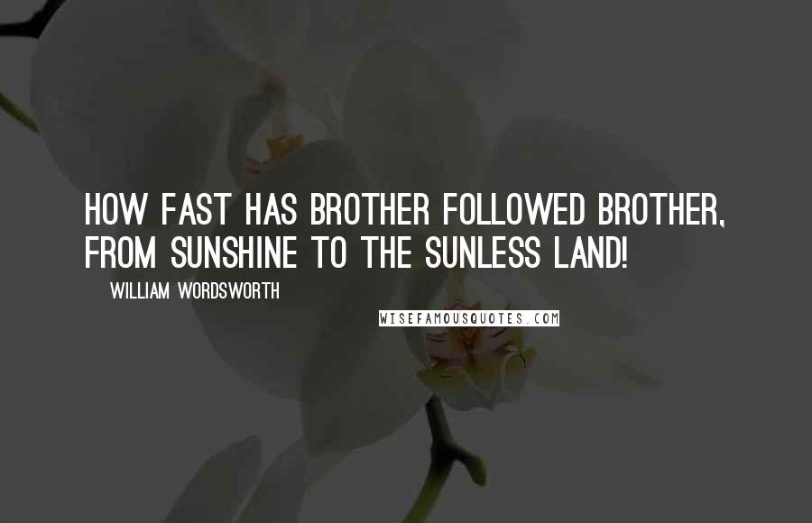 William Wordsworth Quotes: How fast has brother followed brother, From sunshine to the sunless land!