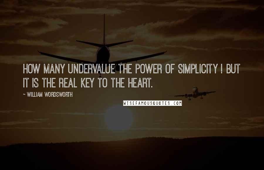 William Wordsworth Quotes: How many undervalue the power of simplicity ! But it is the real key to the heart.