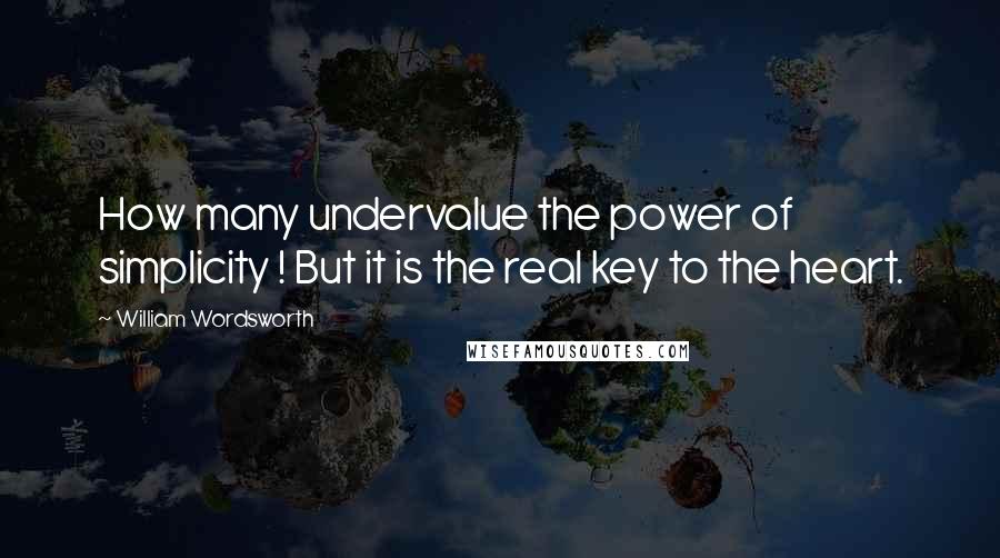 William Wordsworth Quotes: How many undervalue the power of simplicity ! But it is the real key to the heart.