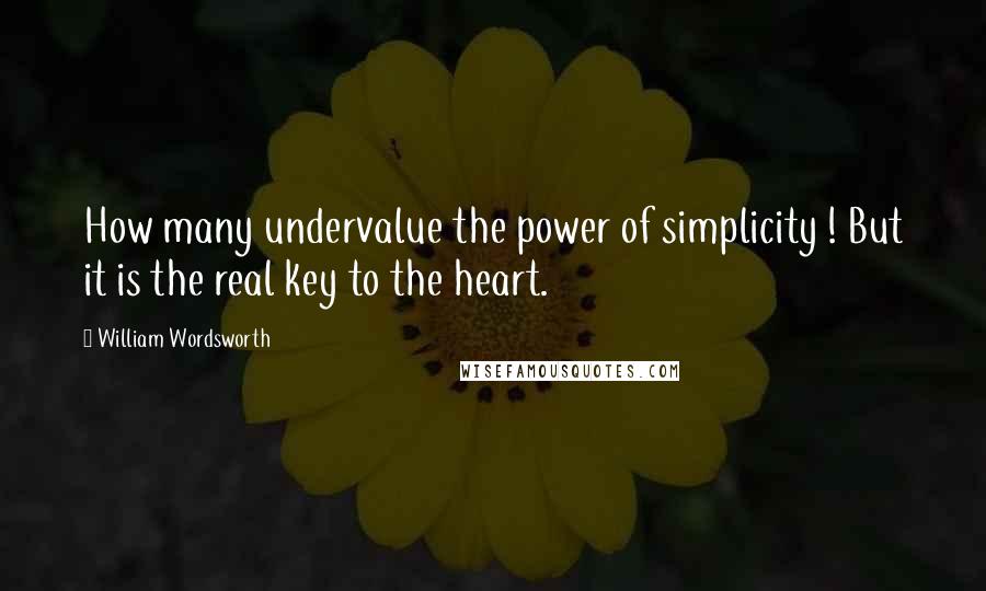 William Wordsworth Quotes: How many undervalue the power of simplicity ! But it is the real key to the heart.