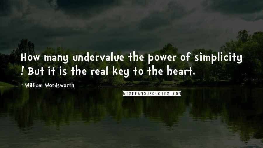 William Wordsworth Quotes: How many undervalue the power of simplicity ! But it is the real key to the heart.