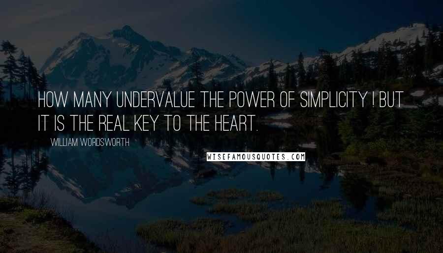 William Wordsworth Quotes: How many undervalue the power of simplicity ! But it is the real key to the heart.