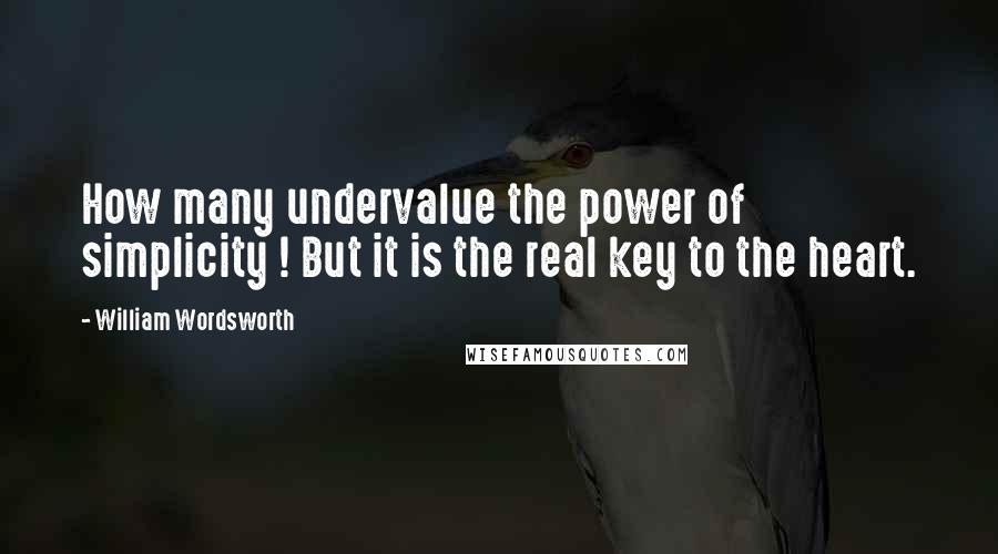 William Wordsworth Quotes: How many undervalue the power of simplicity ! But it is the real key to the heart.