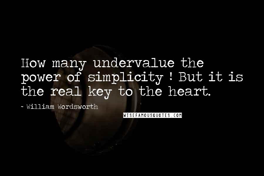 William Wordsworth Quotes: How many undervalue the power of simplicity ! But it is the real key to the heart.