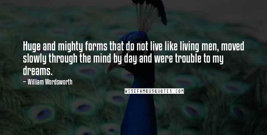 William Wordsworth Quotes: Huge and mighty forms that do not live like living men, moved slowly through the mind by day and were trouble to my dreams.