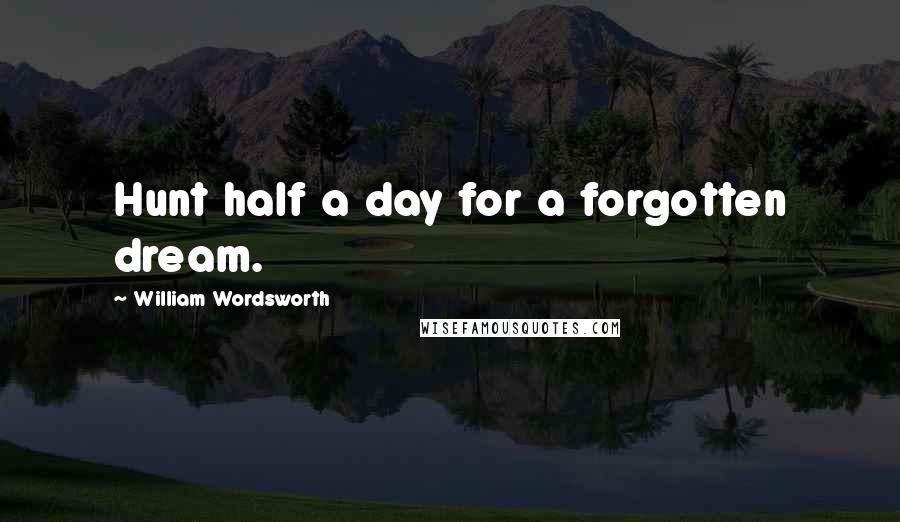 William Wordsworth Quotes: Hunt half a day for a forgotten dream.