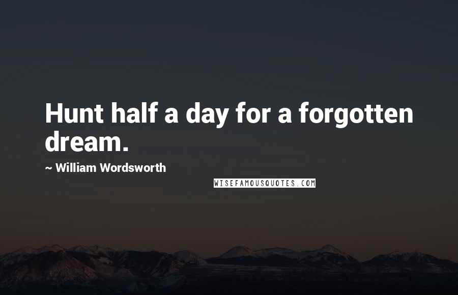 William Wordsworth Quotes: Hunt half a day for a forgotten dream.