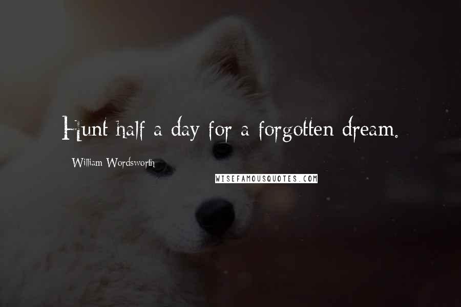 William Wordsworth Quotes: Hunt half a day for a forgotten dream.