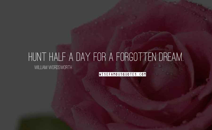 William Wordsworth Quotes: Hunt half a day for a forgotten dream.