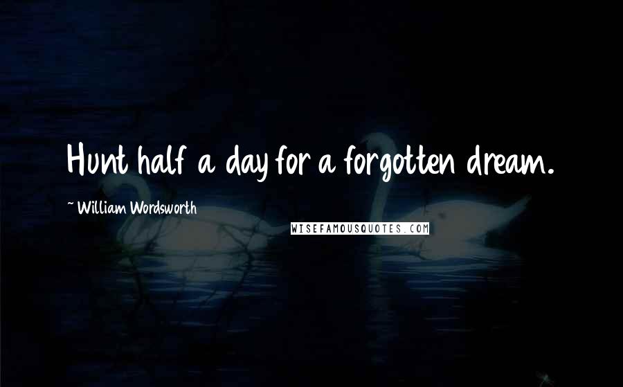 William Wordsworth Quotes: Hunt half a day for a forgotten dream.