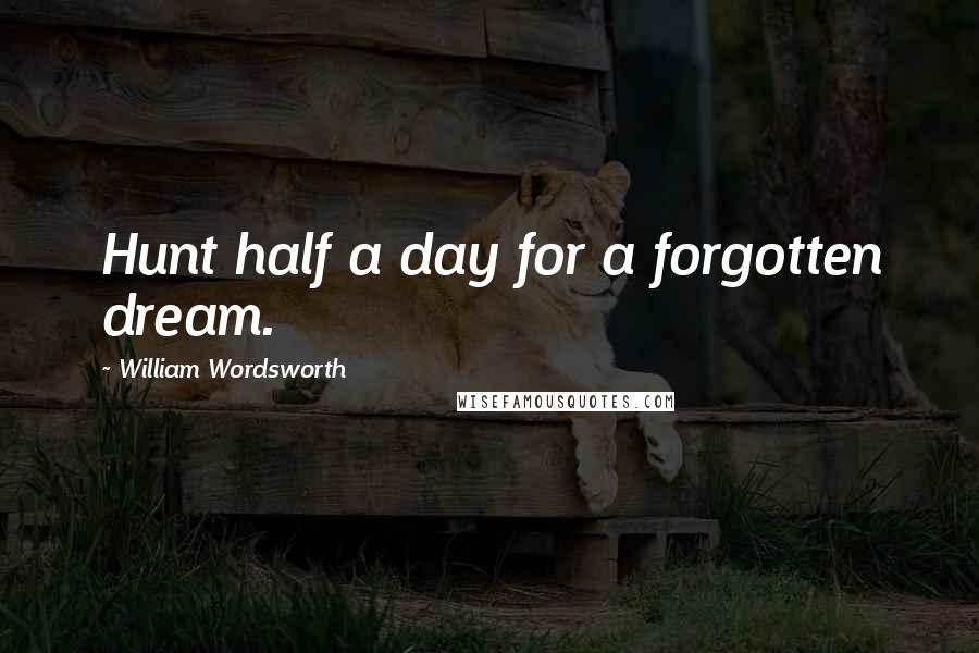 William Wordsworth Quotes: Hunt half a day for a forgotten dream.