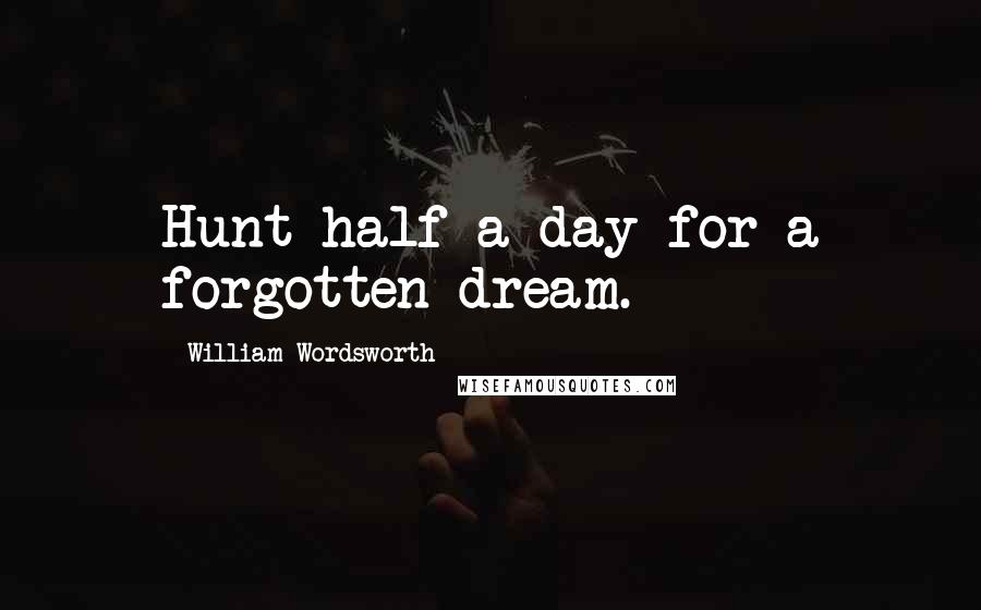 William Wordsworth Quotes: Hunt half a day for a forgotten dream.