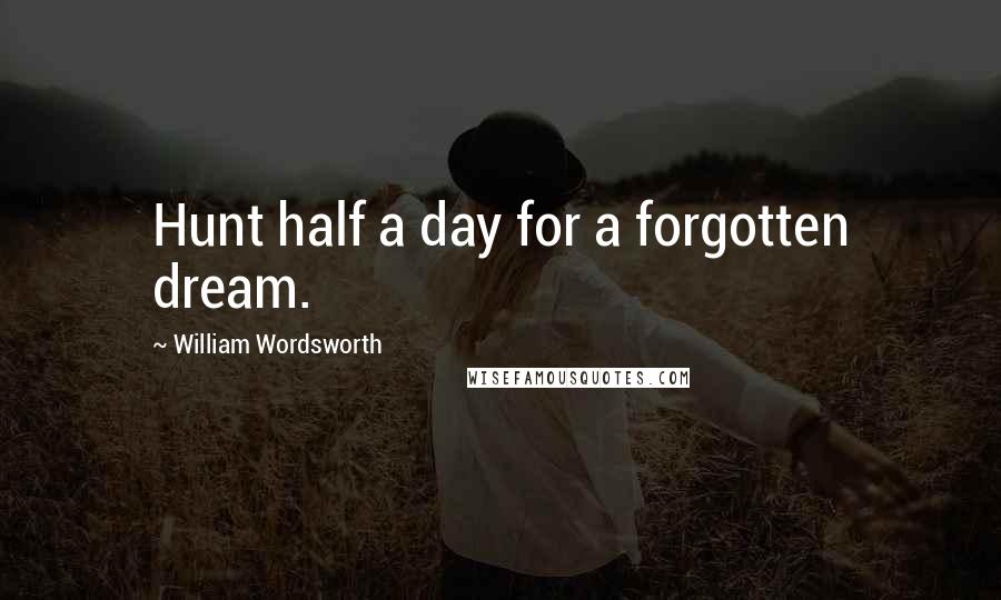 William Wordsworth Quotes: Hunt half a day for a forgotten dream.