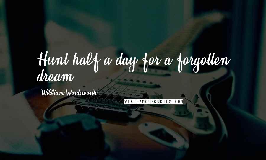 William Wordsworth Quotes: Hunt half a day for a forgotten dream.
