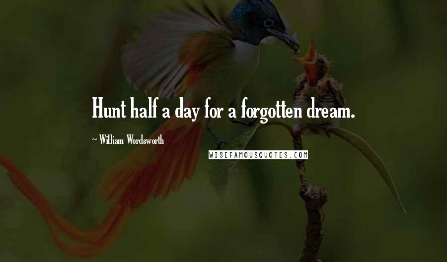 William Wordsworth Quotes: Hunt half a day for a forgotten dream.