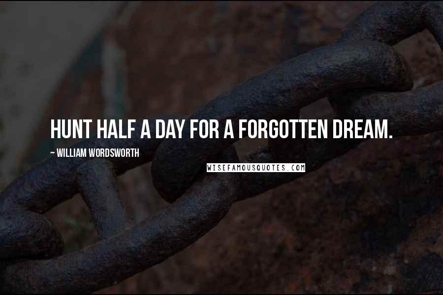 William Wordsworth Quotes: Hunt half a day for a forgotten dream.