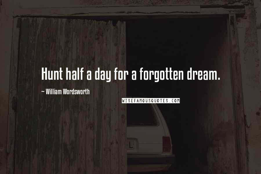 William Wordsworth Quotes: Hunt half a day for a forgotten dream.